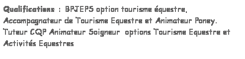 Zone de Texte: Qualifications : BPJEPS option tourisme questre, Accompagnateur de Tourisme Equestre et Animateur Poney.  Tuteur CQP Animateur Soigneur  options Tourisme Equestre et Activits Equestres

